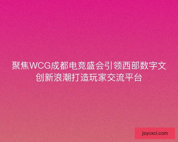 聚焦WCG成都电竞盛会引领西部数字文创新浪潮打造玩家交流平台