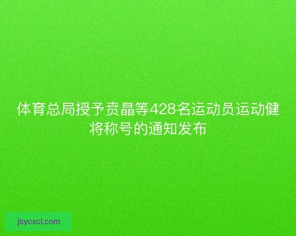 体育总局授予贲晶等428名运动员运动健将称号的通知发布