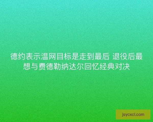 德约表示温网目标是走到最后 退役后最想与费德勒纳达尔回忆经典对决