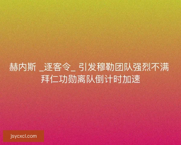 赫内斯 _逐客令_ 引发穆勒团队强烈不满 拜仁功勋离队倒计时加速 赫内斯 _逐客令_ 引发穆勒团队强烈不满 拜仁功勋离队倒计时加速