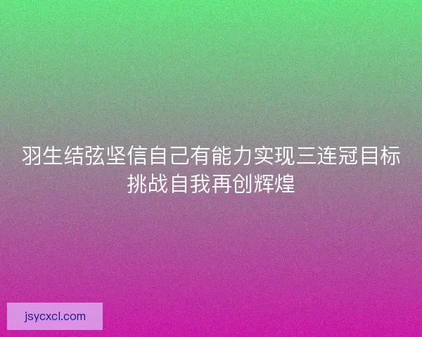 羽生结弦坚信自己有能力实现三连冠目标挑战自我再创辉煌
