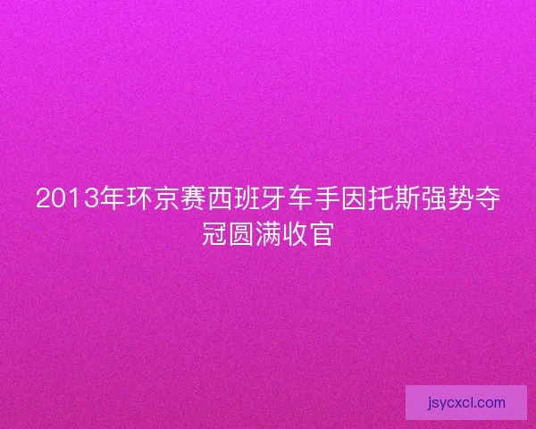 2013年环京赛西班牙车手因托斯强势夺冠圆满收官