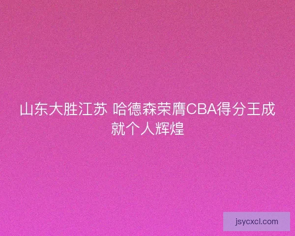 山东大胜江苏 哈德森荣膺CBA得分王成就个人辉煌