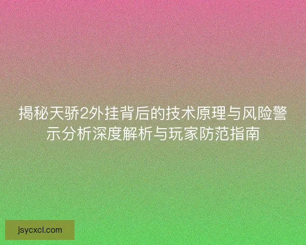 揭秘天骄2外挂背后的技术原理与风险警示分析深度解析与玩家防范指南