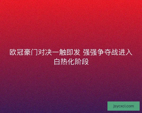 欧冠豪门对决一触即发 强强争夺战进入白热化阶段
