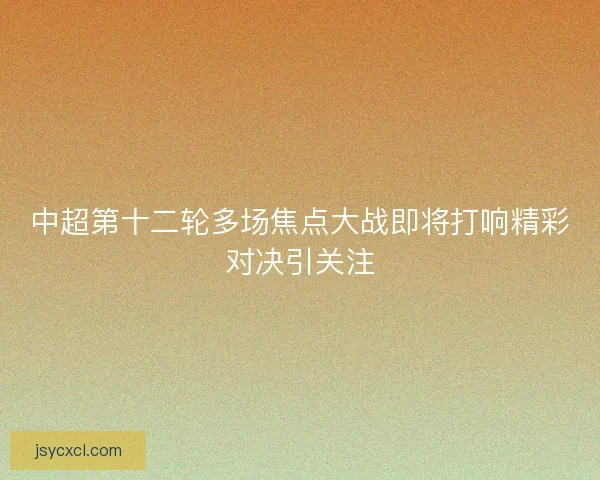 中超第十二轮多场焦点大战即将打响精彩对决引关注 中超第十二轮多场焦点大战即将打响精彩对决引关注