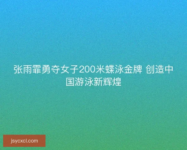 张雨霏勇夺女子200米蝶泳金牌 创造中国游泳新辉煌 张雨霏勇夺女子200米蝶泳金牌 创造中国游泳新辉煌
