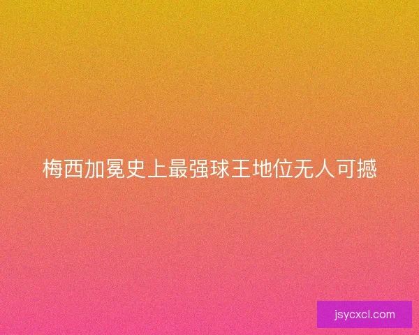 梅西加冕史上最强球王地位无人可撼