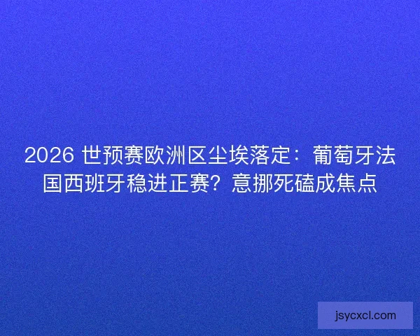 2026 世预赛欧洲区尘埃落定：葡萄牙法国西班牙稳进正赛？意挪死磕成焦点