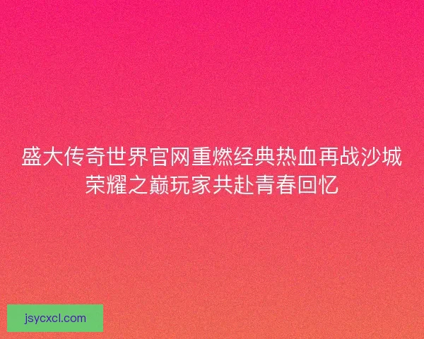 盛大传奇世界官网重燃经典热血再战沙城荣耀之巅玩家共赴青春回忆 盛大传奇世界官网重燃经典热血再战沙城荣耀之巅玩家共赴青春回忆