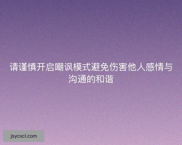请谨慎开启嘲讽模式避免伤害他人感情与沟通的和谐 请谨慎开启嘲讽模式避免伤害他人感情与沟通的和谐