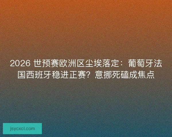 2026 世预赛欧洲区尘埃落定：葡萄牙法国西班牙稳进正赛？意挪死磕成焦点