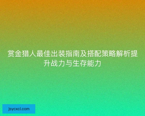 赏金猎人最佳出装指南及搭配策略解析提升战力与生存能力