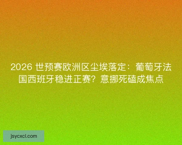 2026 世预赛欧洲区尘埃落定：葡萄牙法国西班牙稳进正赛？意挪死磕成焦点