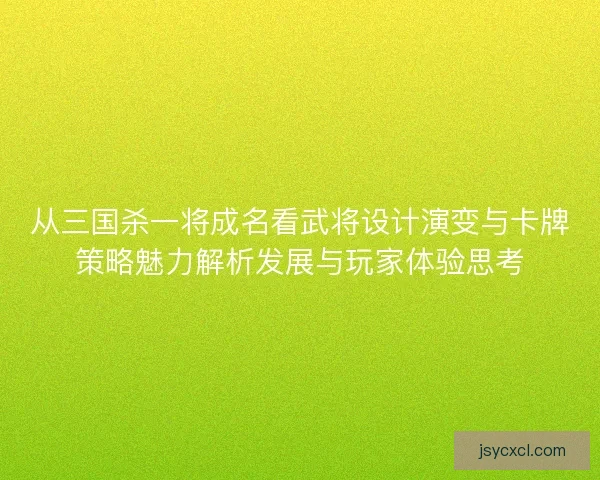 从三国杀一将成名看武将设计演变与卡牌策略魅力解析发展与玩家体验思考