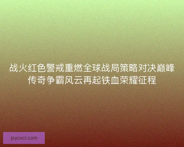 战火红色警戒重燃全球战局策略对决巅峰传奇争霸风云再起铁血荣耀征程