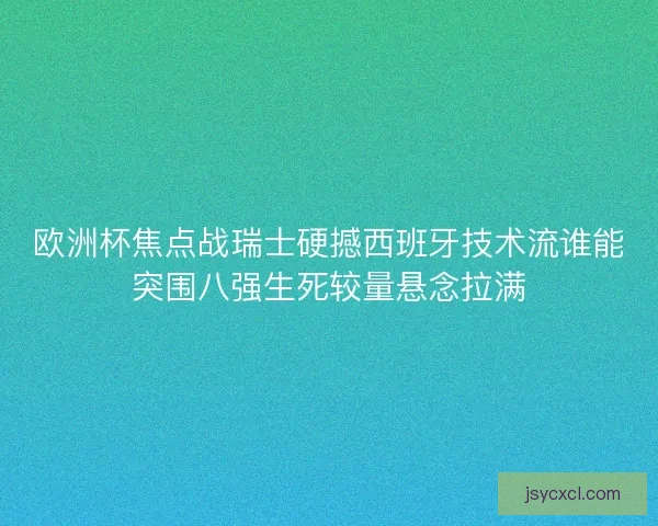 欧洲杯焦点战瑞士硬撼西班牙技术流谁能突围八强生死较量悬念拉满