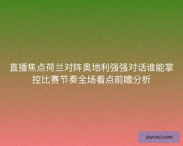 直播焦点荷兰对阵奥地利强强对话谁能掌控比赛节奏全场看点前瞻分析 直播焦点荷兰对阵奥地利强强对话谁能掌控比赛节奏全场看点前瞻分析