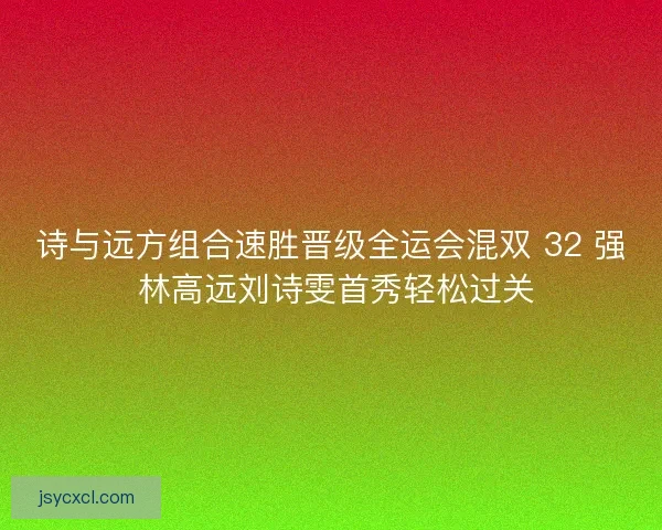 诗与远方组合速胜晋级全运会混双 32 强 林高远刘诗雯首秀轻松过关