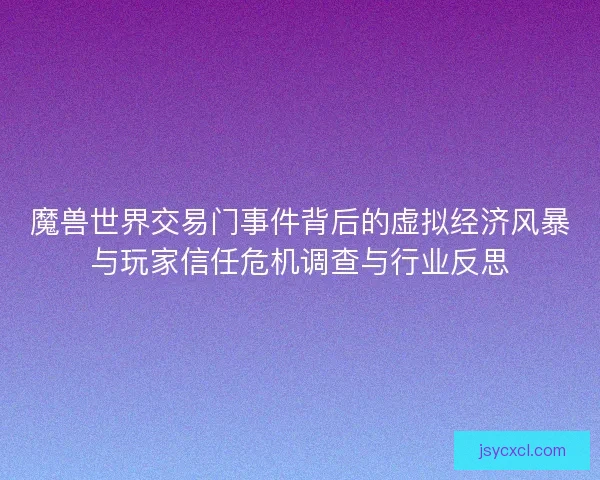 魔兽世界交易门事件背后的虚拟经济风暴与玩家信任危机调查与行业反思