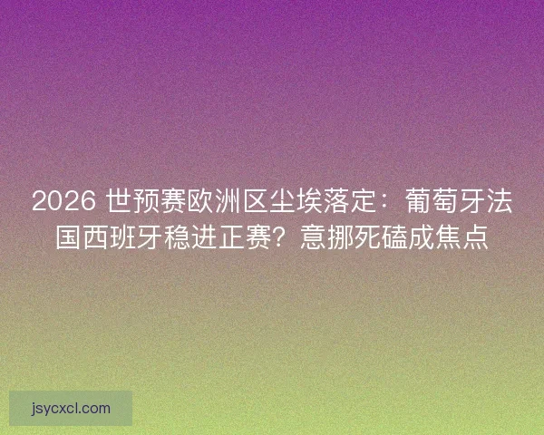 2026 世预赛欧洲区尘埃落定：葡萄牙法国西班牙稳进正赛？意挪死磕成焦点