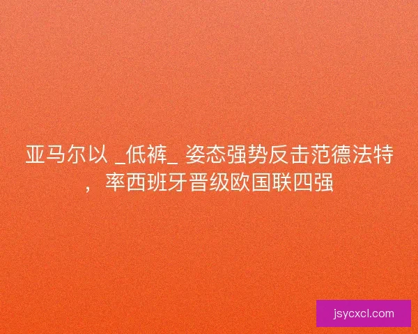 亚马尔以 _低裤_ 姿态强势反击范德法特，率西班牙晋级欧国联四强