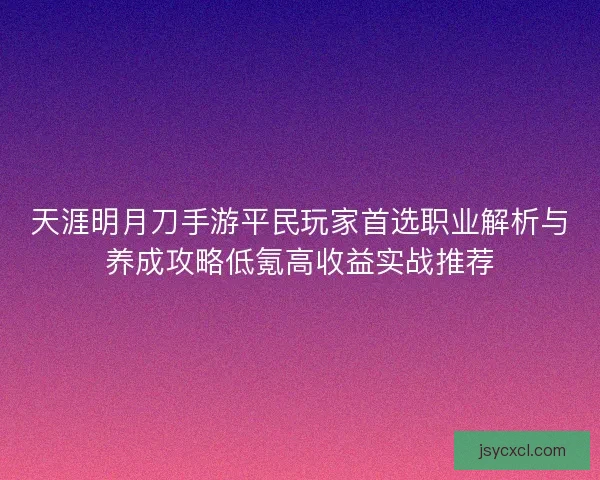 天涯明月刀手游平民玩家首选职业解析与养成攻略低氪高收益实战推荐