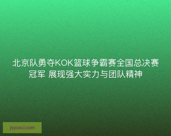 北京队勇夺KOK篮球争霸赛全国总决赛冠军 展现强大实力与团队精神