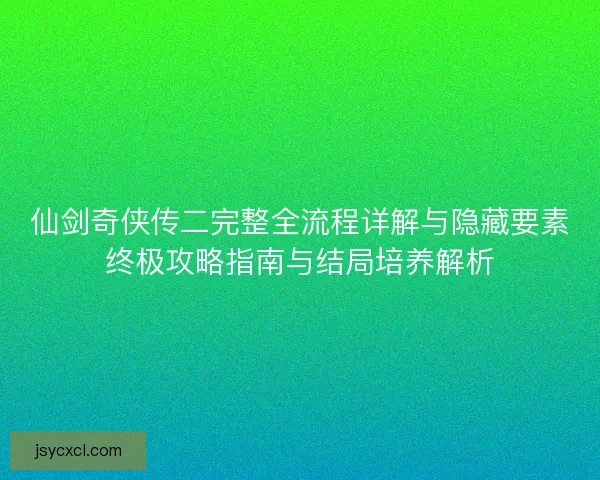 仙剑奇侠传二完整全流程详解与隐藏要素终极攻略指南与结局培养解析