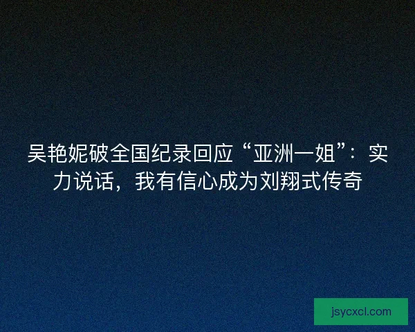 吴艳妮破全国纪录回应 “亚洲一姐”：实力说话，我有信心成为刘翔式传奇