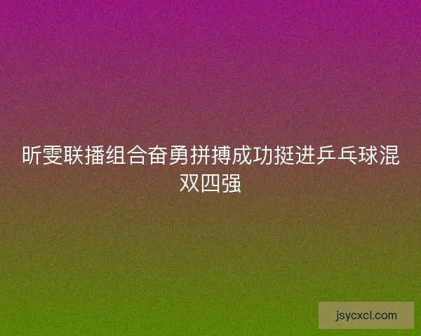 昕雯联播组合奋勇拼搏成功挺进乒乓球混双四强